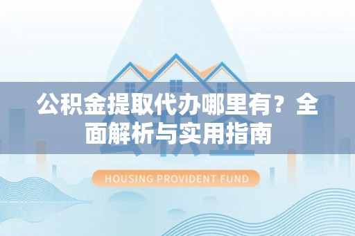 邵武公积金提取代办哪里有？全面解析与实用指南