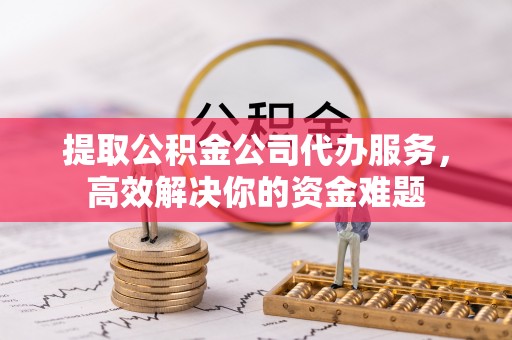 邵武提取公积金公司代办服务，高效解决你的资金难题