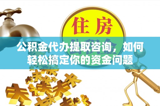 邵武公积金代办提取咨询，如何轻松搞定你的资金问题