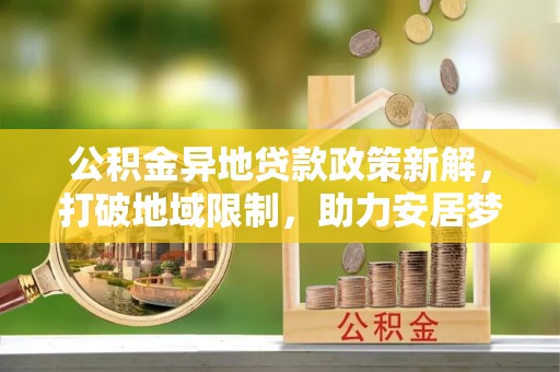 邵武公积金异地贷款政策新解，打破地域限制，助力安居梦想