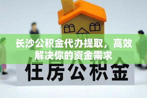 邵武长沙公积金代办提取，高效解决你的资金需求