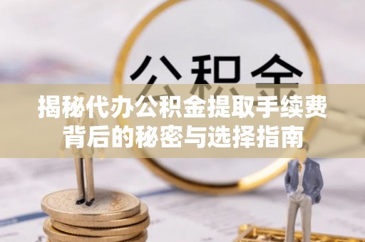邵武揭秘代办公积金提取手续费背后的秘密与选择指南
