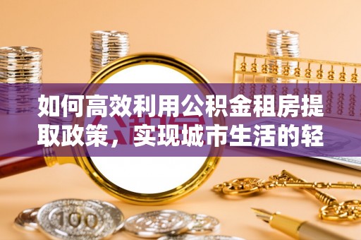 邵武如何高效利用公积金租房提取政策，实现城市生活的轻松负担