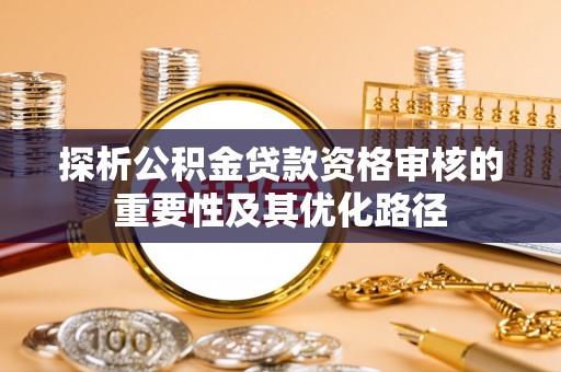 邵武探析公积金贷款资格审核的重要性及其优化路径