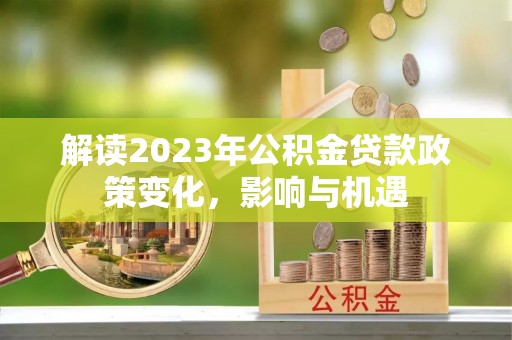 邵武解读2023年公积金贷款政策变化，影响与机遇