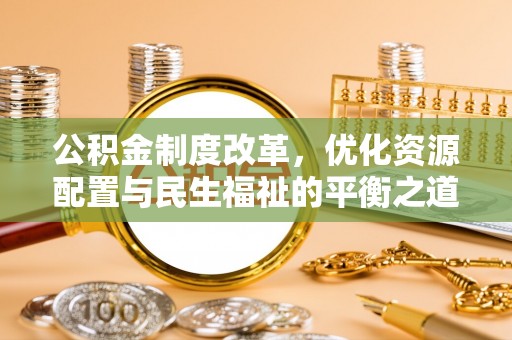 邵武公积金制度改革，优化资源配置与民生福祉的平衡之道