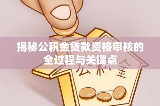 邵武揭秘公积金贷款资格审核的全过程与关键点