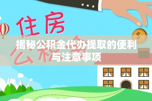 邵武揭秘公积金代办提取的便利与注意事项