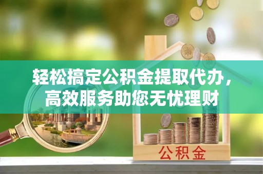 邵武轻松搞定公积金提取代办，高效服务助您无忧理财
