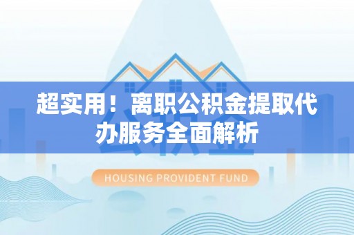邵武超实用！离职公积金提取代办服务全面解析