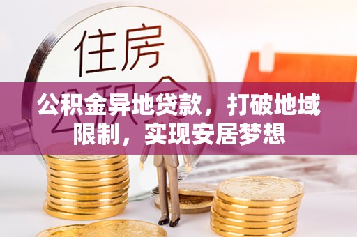 邵武公积金异地贷款，打破地域限制，实现安居梦想