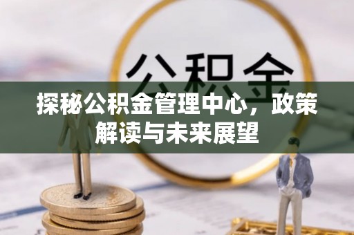 邵武探秘公积金管理中心，政策解读与未来展望