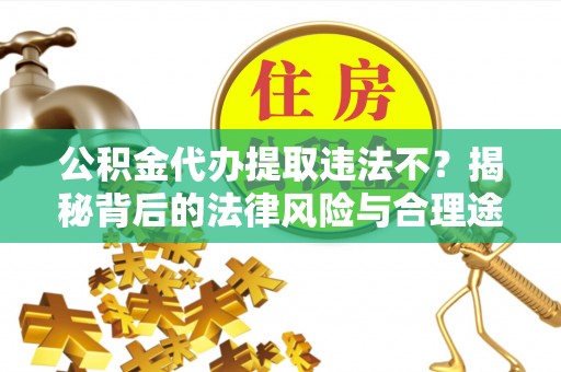 邵武公积金代办提取违法不？揭秘背后的法律风险与合理途径