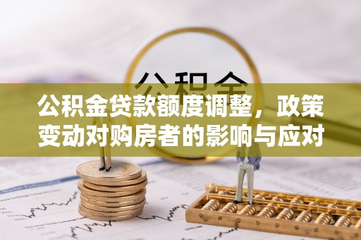 邵武公积金贷款额度调整，政策变动对购房者的影响与应对策略