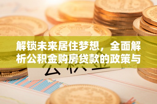邵武解锁未来居住梦想，全面解析公积金购房贷款的政策与优势