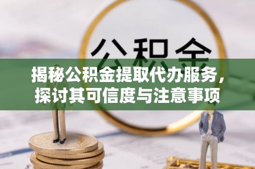 邵武揭秘公积金提取代办服务，探讨其可信度与注意事项