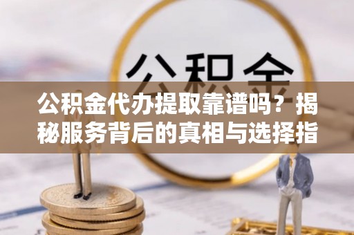 邵武公积金代办提取靠谱吗？揭秘服务背后的真相与选择指南