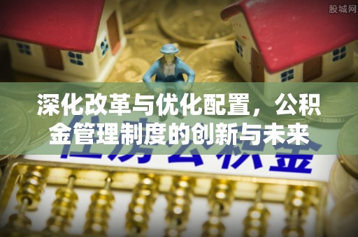 邵武深化改革与优化配置，公积金管理制度的创新与未来