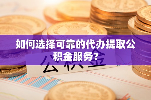 邵武如何选择可靠的代办提取公积金服务？