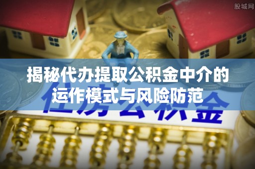 邵武揭秘代办提取公积金中介的运作模式与风险防范