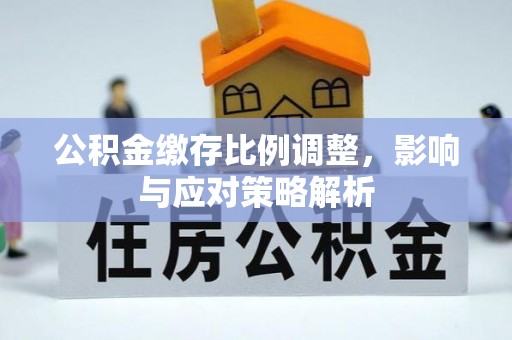 邵武公积金缴存比例调整，影响与应对策略解析