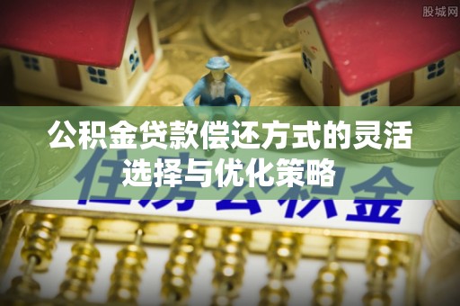 邵武公积金贷款偿还方式的灵活选择与优化策略