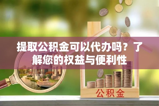 邵武提取公积金可以代办吗？了解您的权益与便利性