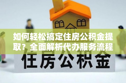 邵武如何轻松搞定住房公积金提取？全面解析代办服务流程与优势