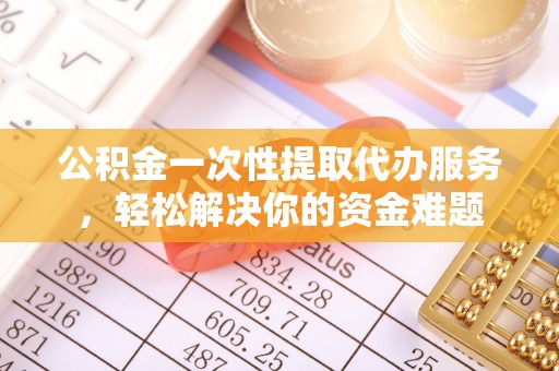 邵武公积金一次性提取代办服务，轻松解决你的资金难题