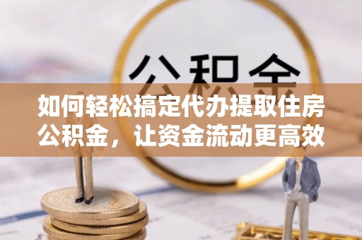 邵武如何轻松搞定代办提取住房公积金，让资金流动更高效