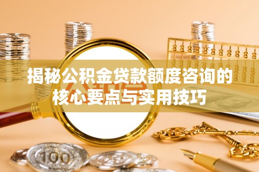 邵武揭秘公积金贷款额度咨询的核心要点与实用技巧