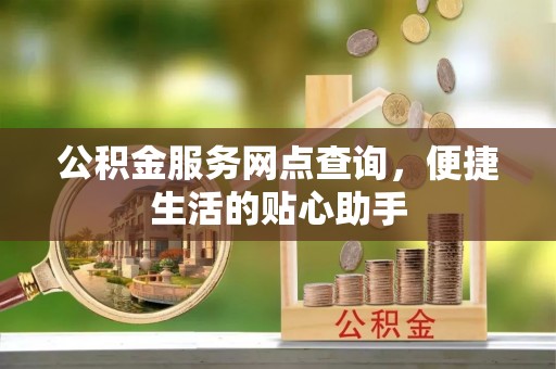 邵武公积金服务网点查询，便捷生活的贴心助手