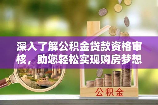 邵武深入了解公积金贷款资格审核，助您轻松实现购房梦想