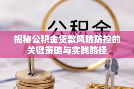 邵武揭秘公积金贷款风险防控的关键策略与实践路径