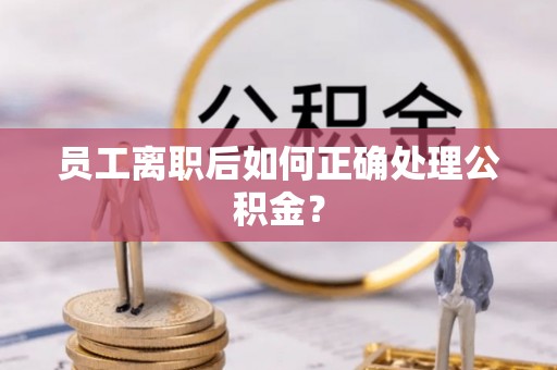 邵武员工离职后如何正确处理公积金？
