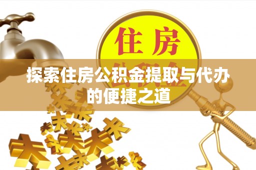 邵武探索住房公积金提取与代办的便捷之道