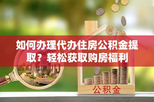 邵武如何办理代办住房公积金提取？轻松获取购房福利