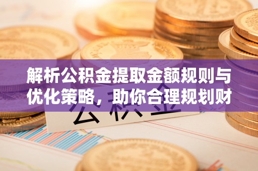 邵武解析公积金提取金额规则与优化策略，助你合理规划财务未来