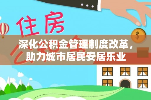 邵武深化公积金管理制度改革，助力城市居民安居乐业