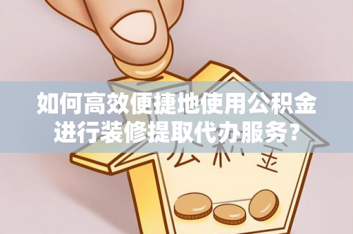 邵武如何高效便捷地使用公积金进行装修提取代办服务？