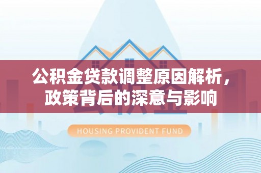 邵武公积金贷款调整原因解析，政策背后的深意与影响