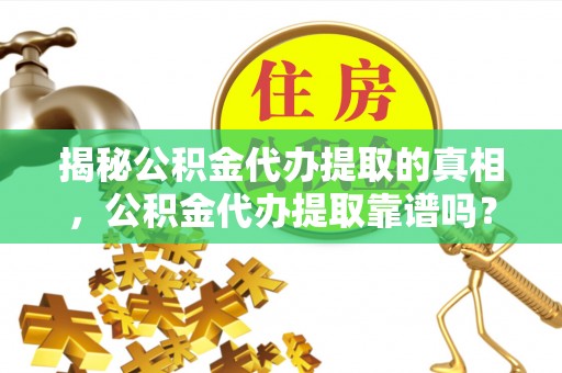 邵武揭秘公积金代办提取的真相，公积金代办提取靠谱吗？