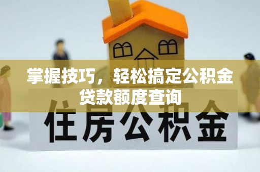 邵武掌握技巧，轻松搞定公积金贷款额度查询