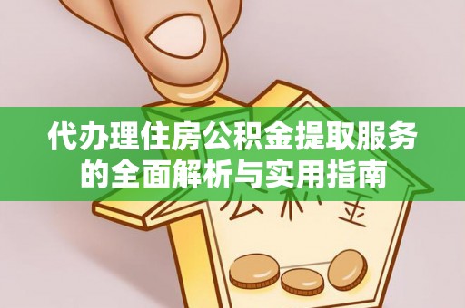 邵武代办理住房公积金提取服务的全面解析与实用指南