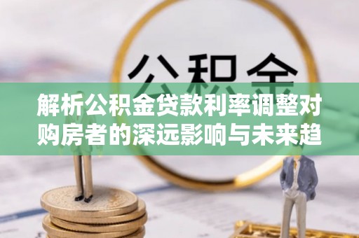 邵武解析公积金贷款利率调整对购房者的深远影响与未来趋势
