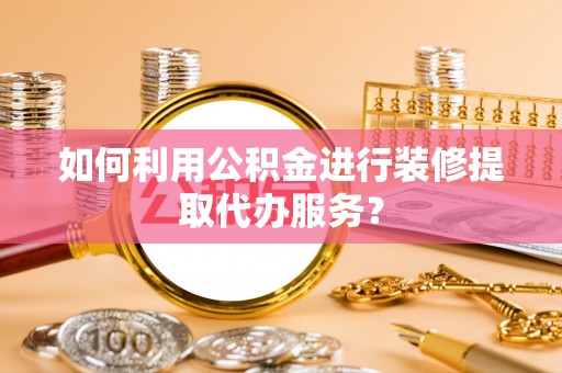 邵武如何利用公积金进行装修提取代办服务？