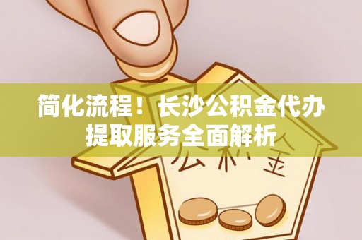 邵武简化流程！长沙公积金代办提取服务全面解析