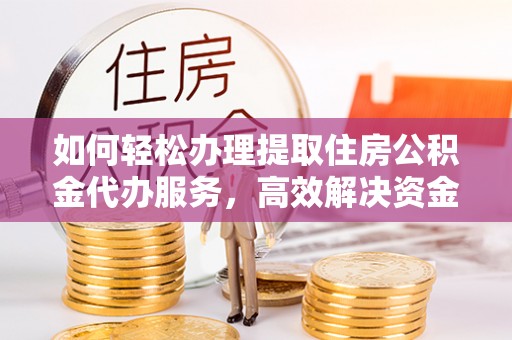 邵武如何轻松办理提取住房公积金代办服务，高效解决资金需求