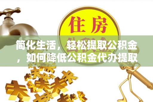 邵武简化生活，轻松提取公积金，如何降低公积金代办提取的费用？