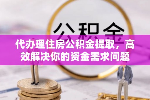 邵武代办理住房公积金提取，高效解决你的资金需求问题